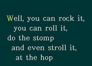 Well, you can rock it,
you can roll it,

do the stomp
and even stroll it,
at the hop