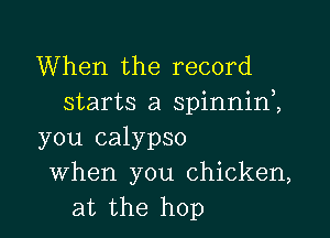 When the record
starts a spinnin1

you calypso
When you chicken,
at the hop