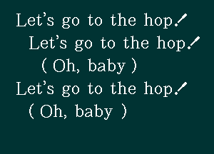 Lefs go to the hop!
Lefs go to the hop!
( Oh, baby )

Lefs go to the hop!
( Oh, baby )