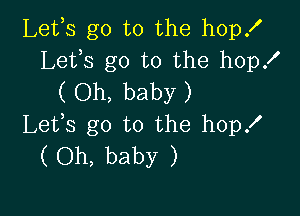 Lefs go to the hop!
Lefs go to the hop!
( Oh, baby )

Lefs go to the hop!
( Oh, baby )