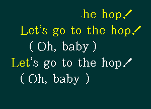 .he hop!
Lefs go to the hop!
( Oh, baby )

Lefs go to the hop!
( Oh, baby )