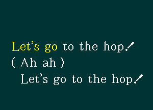 Lefs go to the hop!

( Ah ah )
Lefs go to the hopx'