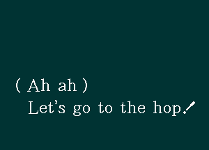 ( Ah ah )
Lefs go to the hopx'