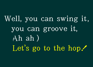 Well, you can swing it,
you can groove it,

Ah ah )
Lefs go to the hopx'