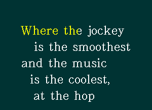 Where the jockey
is the smoothest

and the music
is the coolest,
at the hop