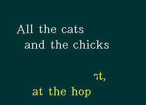 All the cats
and the chicks

at the hop