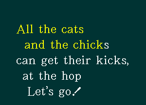 All the cats
and the chicks

can get their kicks,
at the hop
Lets go!