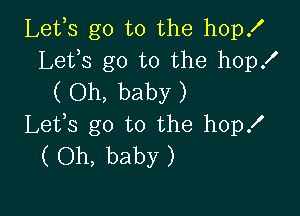 Lets go to the hopz'
Lefs go to the hop!
( Oh, baby )

Lefs go to the hop!
( Oh, baby )