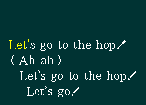 Lefs go to the hopf

( Ah ah )
Lefs go to the hopx'
Lets go!