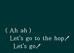 ( Ah ah )
Lefs go to the hopx'
Lets go!