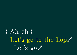 ( Ah ah )
Lefs go to the hopx'
Lets go!