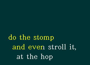 do the stomp
and even stroll it,
at the hop