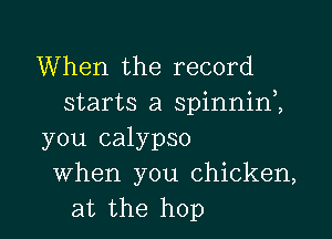 When the record
starts a spinnin1

you calypso
When you chicken,
at the hop