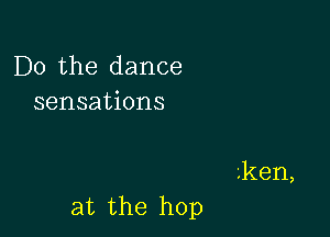 Do the dance
sensations

Lken,

at the hop