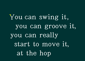 You can swing it,
you can groove it,

you can really
start to move it,
at the hop