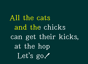 All the cats
and the chicks

can get their kicks,
at the hop
Lets go!