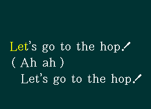 Letfs go to the hop!

( Ah ah )
Lefs go to the hopx'