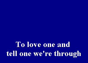 To love one and
tell one we're through