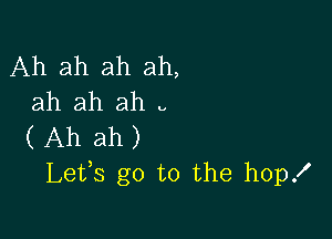 Ah ah ah ah,
ah ah ah u

( Ah ah )
Lefs go to the hopx'