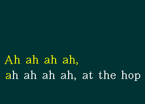 Ah ah ah ah,
ah ah ah ah, at the hop