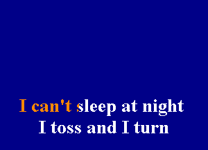 I can't sleep at night
I toss and I turn