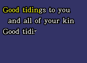 Good tidings to you

and all of your kin
Good tidir