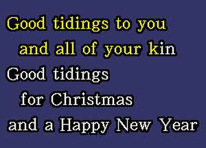 Good tidings to you

and all of your kin
Good tidings

for Christmas
and a Happy New Year