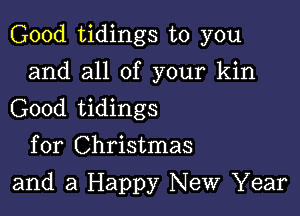 Good tidings to you

and all of your kin
Good tidings

for Christmas
and a Happy New Year