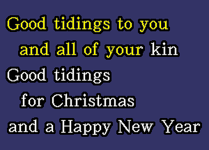 Good tidings to you

and all of your kin
Good tidings

for Christmas
and a Happy New Year