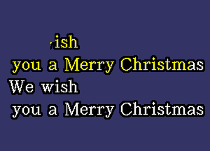 'ish
you a Merry Christmas

We wish
you a Merry Christmas