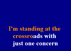 I'm standing at the
crossroads with
just one concern