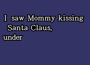 I saw Mommy kissing
Santa Claus,

under