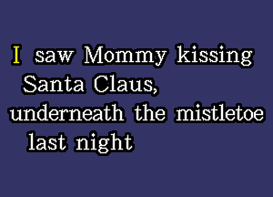 I saw Mommy kissing
Santa Claus,

underneath the mistletoe
last night