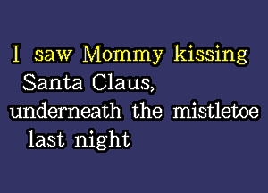 I saw Mommy kissing
Santa Claus,

underneath the mistletoe
last night