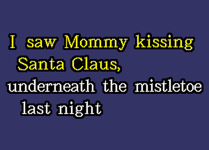 I saw Mommy kissing
Santa Claus,

underneath the mistletoe
last night