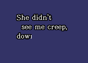 She didni
see me creep,

dOWl