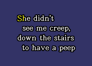 She didni
see me creep,

down the stairs
to have a peep