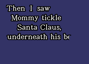 Then I saw
Mommy tickle
Santa Claus,

underneath his be