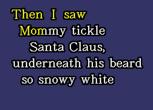 Then I saw
Mommy tickle
Santa Claus,

underneath his beard
so snowy White