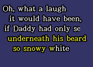 Oh, What a laugh
it would have been,
if Daddy had only se
underneath his beard
so snowy White