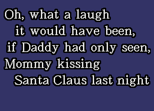 Oh, What a laugh

it would have been,
if Daddy had only seen,
Mommy kissing

Santa Claus last night