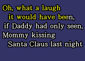 Oh, What a laugh

it would have been,
if Daddy had only seen,
Mommy kissing

Santa Claus last night