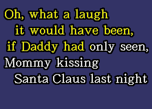 Oh, What a laugh

it would have been,
if Daddy had only seen,
Mommy kissing

Santa Claus last night