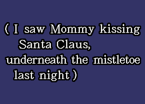 ( I saw Mommy kissing
Santa Claus,

underneath the mistletoe
last night )