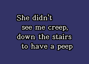 She didni
see me creep,

down the stairs
to have a peep