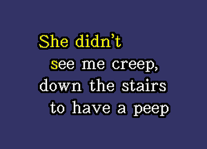 She didni
see me creep,

down the stairs
to have a peep