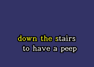 down the stairs
to have a peep