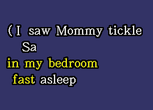 ( I saw Mommy tickle
Sa

in my bedroom
fast asleep