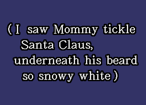 ( I saw Mommy tickle
Santa Claus,

underneath his beard
so snowy White)