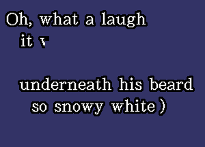 Oh, What a laugh
it x

underneath his beard
so snowy White)